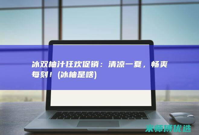 冰双柚汁狂欢促销：清凉一夏，畅爽每刻！ (冰柚是啥)