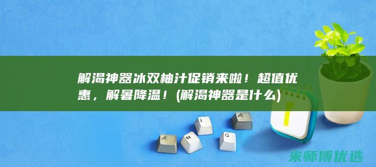 解渴神器冰双柚汁促销来啦！超值优惠，解暑降温！ (解渴神器是什么)