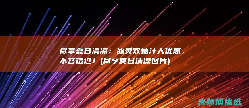 尽享夏日清凉：冰爽双柚汁大优惠，不容错过！ (尽享夏日清凉图片)