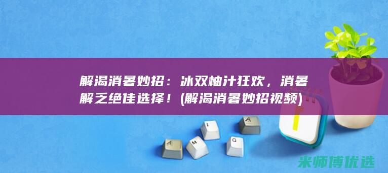 解渴消暑妙招：冰双柚汁狂欢，消暑解乏绝佳选择！ (解渴消暑妙招视频)