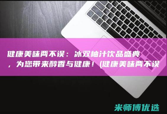 健康美味两不误：冰双柚汁饮品盛典，为您带来醇香与健康！ (健康美味两不误 特色限定)