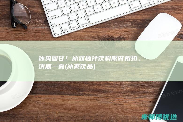 冰爽回甘！冰双柚汁饮料限时折扣，清凉一夏 (冰爽饮品)