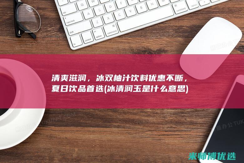 清爽滋润，冰双柚汁饮料优惠不断，夏日饮品首选 (冰清润玉是什么意思)