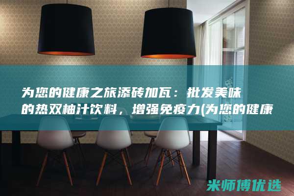 为您的健康之旅添砖加瓦：批发美味的热双柚汁饮料，增强免疫力 (为您的健康之旅做贡献)