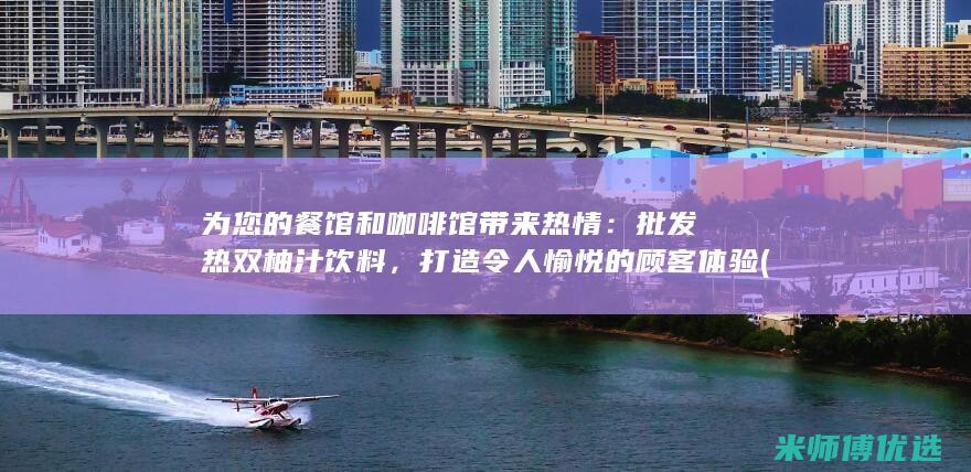 为您的餐馆和咖啡馆带来热情：批发热双柚汁饮料，打造令人愉悦的顾客体验 (为您的餐馆和餐厅服务)