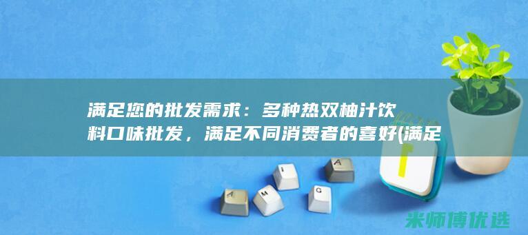 满足您的批发需求：多种热双柚汁饮料口味批发，满足不同消费者的喜好 (满足您的批发需求英语)