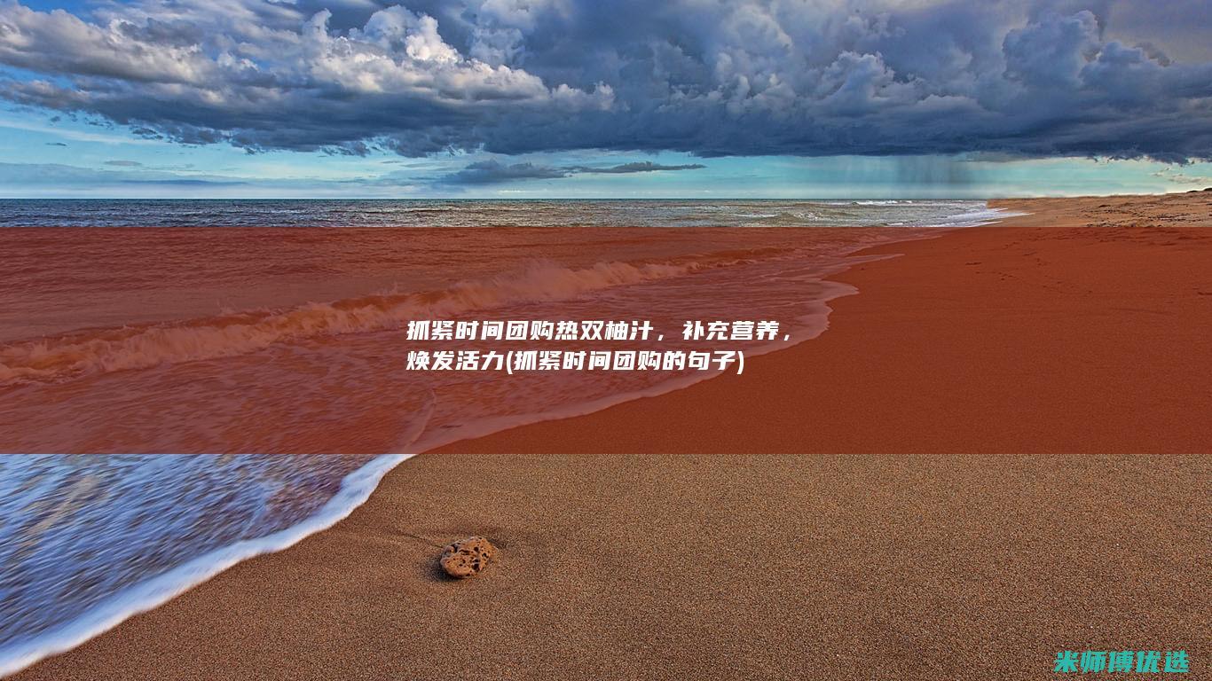 抓紧时间团购热双柚汁，补充营养，焕发活力 (抓紧时间团购的句子)