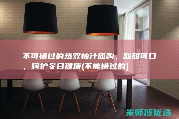 不可错过的热双柚汁团购，酸甜可口，呵护冬日健康 (不能错过的)