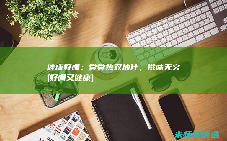 健康好喝：尝尝热双柚汁，滋味无穷 (好喝又健康)