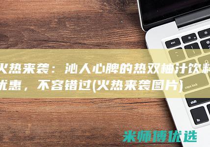 火热来袭：沁人心脾的热双柚汁饮料优惠，不容错过 (火热来袭图片)