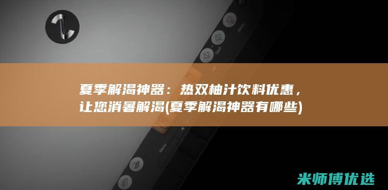 夏季解渴神器：热双柚汁饮料优惠，让您消暑解渴 (夏季解渴神器有哪些)