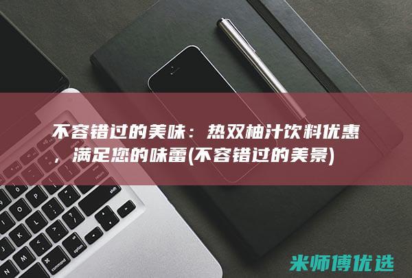 不容错过的美味：热双柚汁饮料优惠，满足您的味蕾 (不容错过的美景)