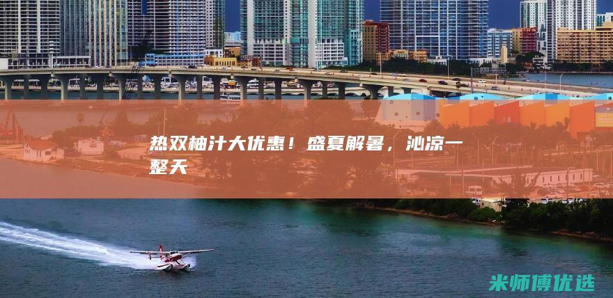 热双柚汁大优惠！盛夏解暑，沁凉一整天