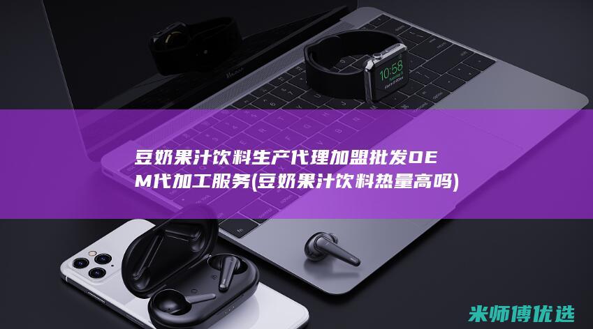 豆奶果汁饮料生产代理加盟批发OEM代加工服务(豆奶果汁饮料热量高吗)