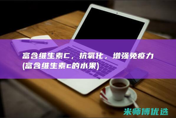 富含维生素C，抗氧化，增强免疫力 (富含维生素c的水果)