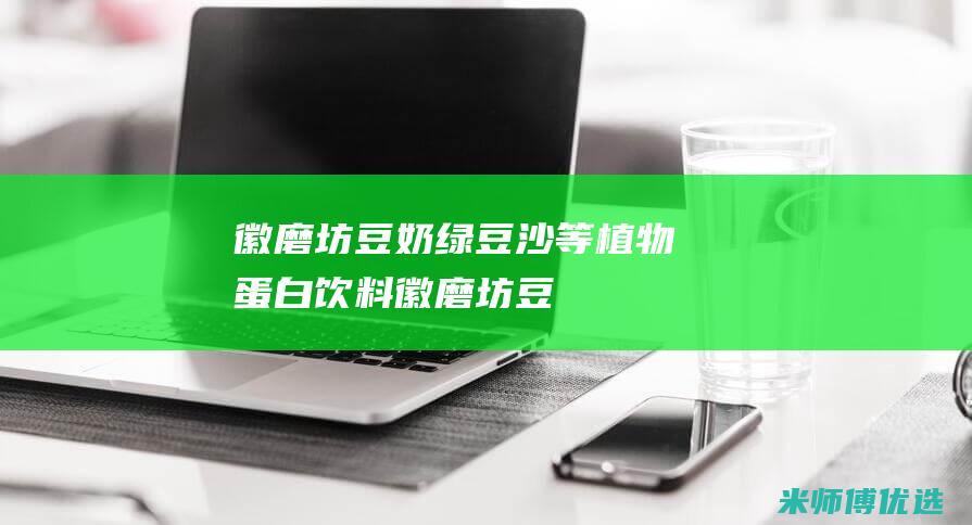 徽磨坊：豆奶、绿豆沙等植物蛋白饮料(徽磨坊豆奶)