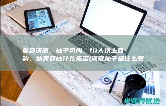 夏日清凉，柚子风尚：10人以上团购，冰爽双柚汁欢乐多 (清夏柚子是什么意思)