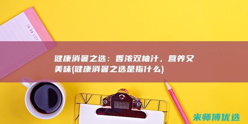 健康消暑之选：香浓双柚汁，营养又美味 (健康消暑之选是指什么)