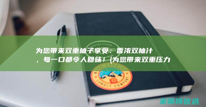 为您带来双重柚子享受：香浓双柚汁，每一口都令人回味！ (为您带来双重压力英语)