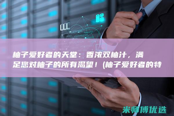 柚子爱好者的天堂：香浓双柚汁，满足您对柚子的所有渴望！ (柚子爱好者的特征)