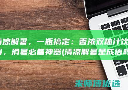 清凉解暑，一瓶搞定：香浓双柚汁饮料，消暑必备神器 (清凉解暑是成语吗)