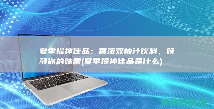 夏季提神佳品：香浓双柚汁饮料，唤醒你的味蕾 (夏季提神佳品是什么)