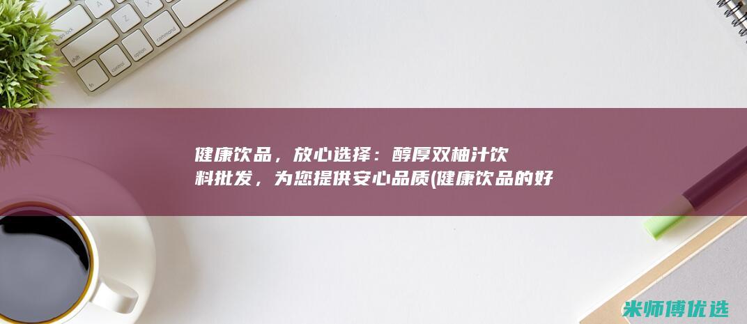 健康饮品，放心选择：醇厚双柚汁饮料批发，为您提供安心品质 (健康饮品的好处)