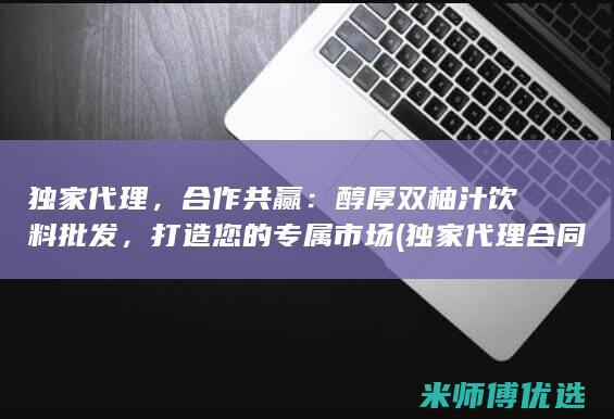 独家代理，合作共赢：醇厚双柚汁饮料批发，打造您的专属市场 (独家代理合同)