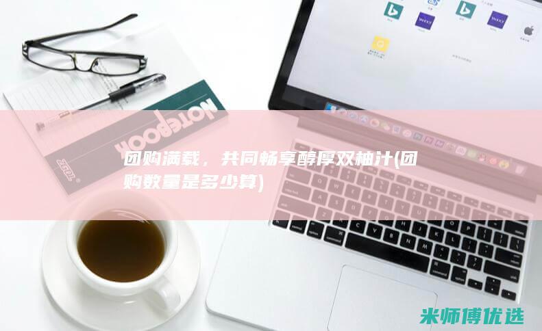 团购满载，共同畅享醇厚双柚汁 (团购数量是多少算)