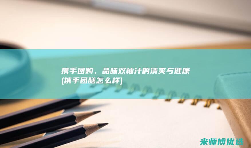携手团购，品味双柚汁的清爽与健康 (携手团膳怎么样)