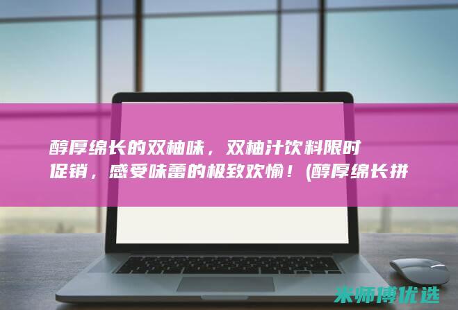 醇厚绵长的双柚味，双柚汁饮料限时促销，感受味蕾的极致欢愉！ (醇厚绵长拼音)