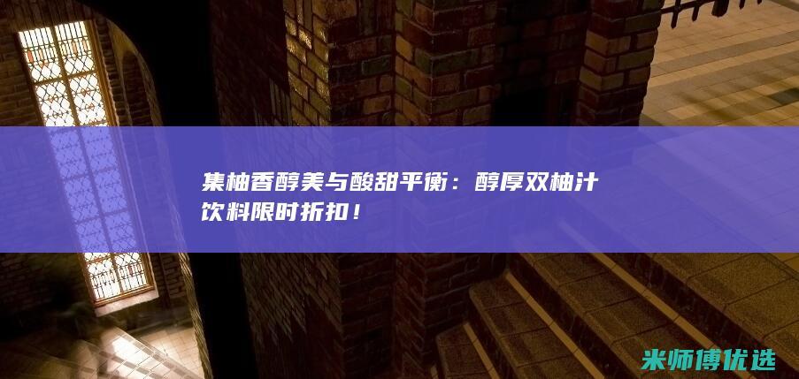 集柚香醇美与酸甜平衡：醇厚双柚汁饮料限时折扣！