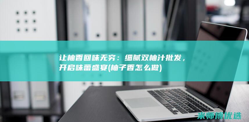 让柚香回味无穷：细腻双柚汁批发，开启味蕾盛宴 (柚子香怎么做)