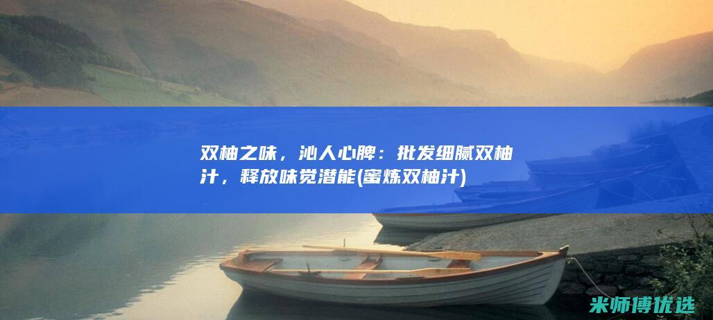 双柚之味，沁人心脾：批发细腻双柚汁，释放味觉潜能 (蜜炼双柚汁)
