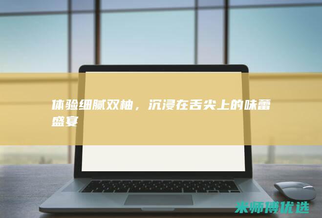 体验细腻双柚，沉浸在舌尖上的味蕾盛宴