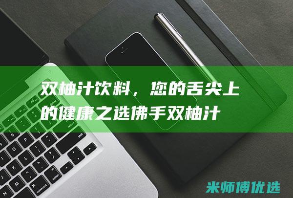 双柚汁饮料，您的舌尖上的健康之选 (佛手双柚汁饮料)