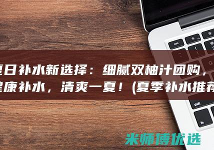 夏日补水新选择：细腻双柚汁团购，健康补水，清爽一夏！ (夏季补水推荐)