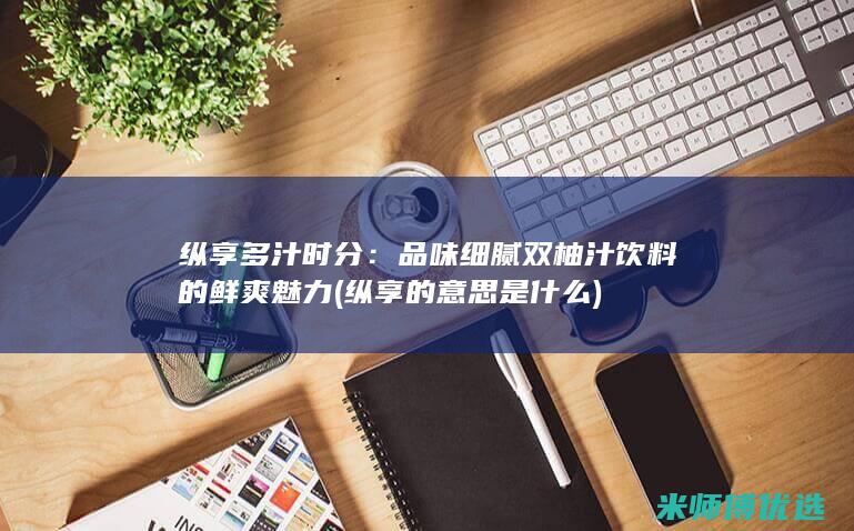 纵享多汁时分：品味细腻双柚汁饮料的鲜爽魅力 (纵享的意思是什么)