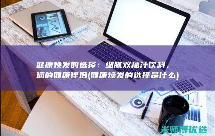 健康焕发的选择：细腻双柚汁饮料，您的健康伴侣 (健康焕发的选择是什么)
