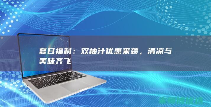 夏日福利：双柚汁优惠来袭，清凉与美味齐飞