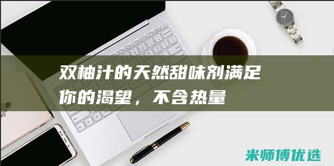 双柚汁的天然甜味剂：满足你的渴望，不含热量 (柚香谷双柚汁好喝吗)