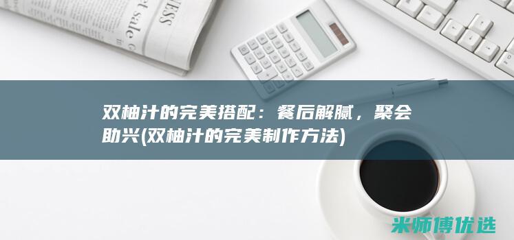 双柚汁的完美搭配：餐后解腻，聚会助兴 (双柚汁的完美制作方法)