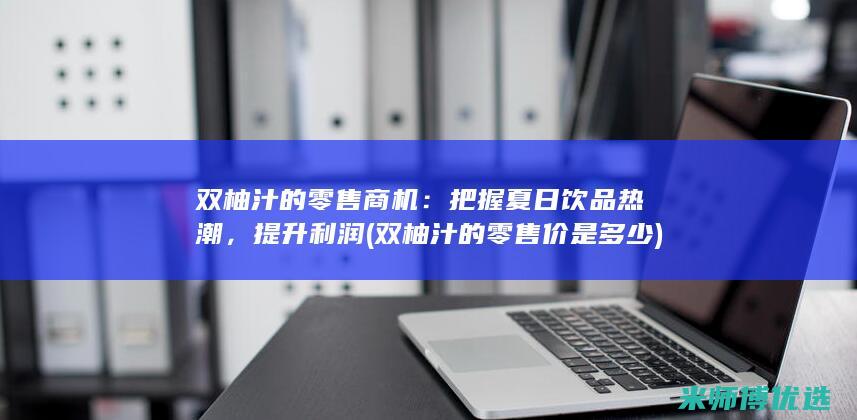 双柚汁的零售商机：把握夏日饮品热潮，提升利润 (双柚汁的零售价是多少)