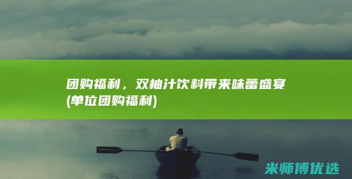 团购福利，双柚汁饮料带来味蕾盛宴 (单位团购福利)