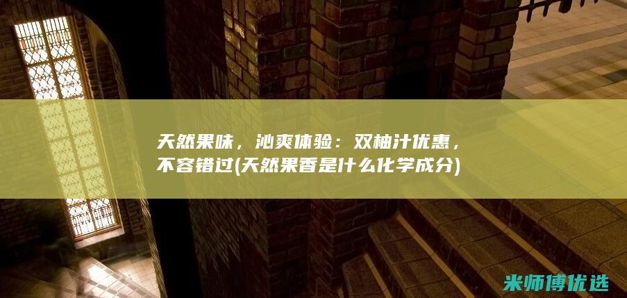 天然果味，沁爽体验：双柚汁优惠，不容错过 (天然果香是什么化学成分)