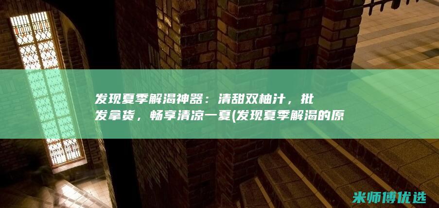 发现夏季解渴神器：清甜双柚汁，批发拿货，畅享清凉一夏 (发现夏季解渴的原因)