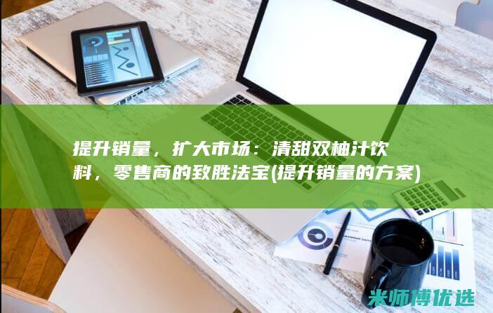 提升销量，扩大市场：清甜双柚汁饮料，零售商的致胜法宝 (提升销量的方案)