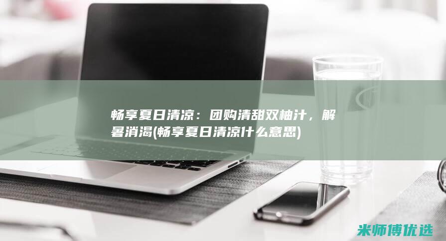 畅享夏日清凉：团购清甜双柚汁，解暑消渴 (畅享夏日清凉什么意思)