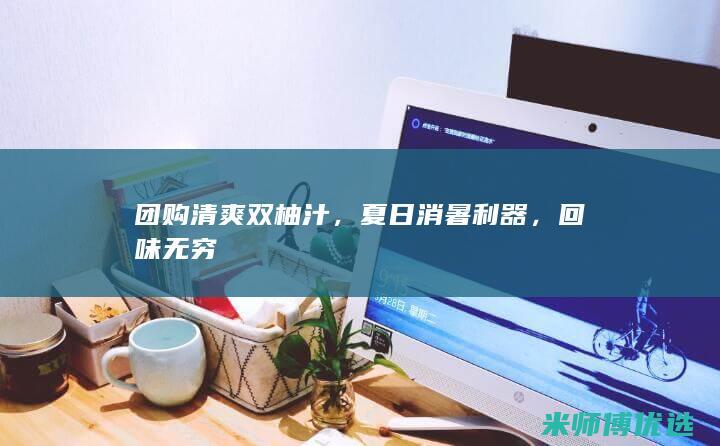 团购清爽双柚汁，夏日消暑利器，回味无穷