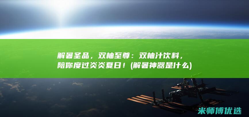 解暑圣品，双柚至尊：双柚汁饮料，陪你度过炎炎夏日！ (解暑神器是什么)